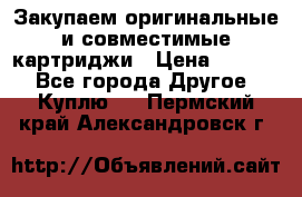 Закупаем оригинальные и совместимые картриджи › Цена ­ 1 700 - Все города Другое » Куплю   . Пермский край,Александровск г.